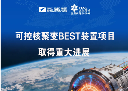 遠東股份：安纜參建的緊湊型聚變能實驗裝置（BEST）等項目取得重大進展